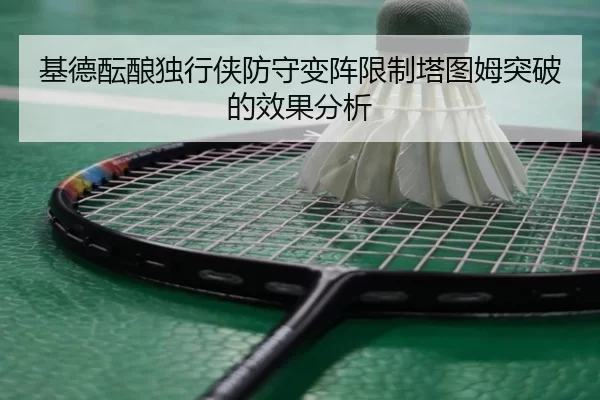 基德酝酿独行侠防守变阵限制塔图姆突破的效果分析